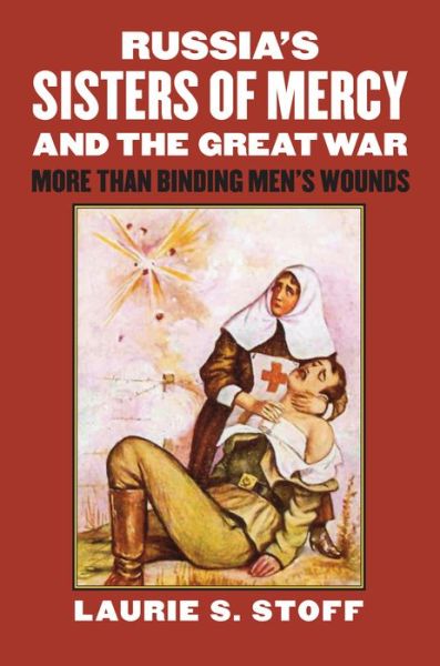 Cover for Laurie S. Stoff · Russia’s Sisters of Mercy and the Great War: More Than Binding Men’s Wounds - Modern War Studies (Hardcover Book) (2015)