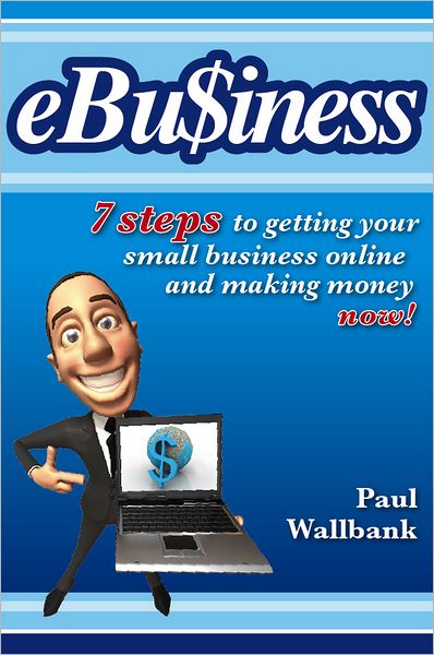 Ebu$iness: 7 Steps to Get Your Small Business Online... and Making Money Now! - Paul Wallbank - Books - Wiley - 9780730376255 - September 26, 2011