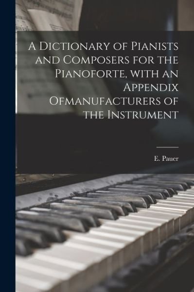 A Dictionary of Pianists and Composers for the Pianoforte, With an Appendix Ofmanufacturers of the Instrument - E (Ernst) Pauer - Kirjat - Legare Street Press - 9781014464255 - torstai 9. syyskuuta 2021