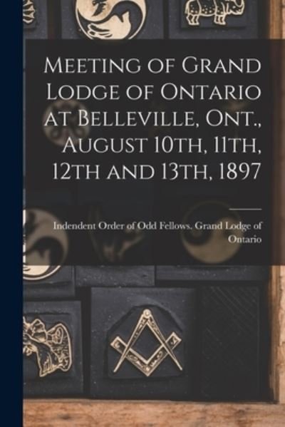 Cover for Indendent Order of Odd Fellows Grand · Meeting of Grand Lodge of Ontario at Belleville, Ont., August 10th, 11th, 12th and 13th, 1897 (Paperback Book) (2021)