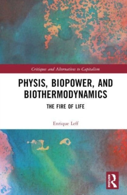 Cover for Leff, Enrique (National Autonomous University of Mexico (UNAM)) · Physis, Biopower, and Biothermodynamics: The Fire of Life - Critiques and Alternatives to Capitalism (Inbunden Bok) (2024)