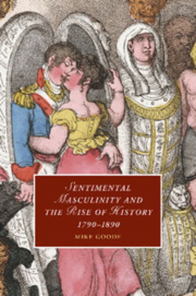 Cover for Goode, Mike (Syracuse University, New York) · Sentimental Masculinity and the Rise of History, 1790–1890 - Cambridge Studies in Romanticism (Paperback Book) (2014)