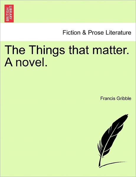 The Things That Matter. a Novel. - Francis Gribble - Boeken - British Library, Historical Print Editio - 9781241187255 - 1 maart 2011