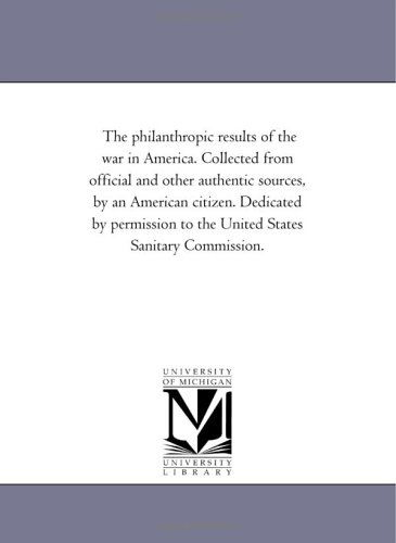 Cover for Michigan Historical Reprint Series · The Philanthropic Results of the War in America. Collected from Official and Other Authentic Sources, by an American Citizen. Dedicated by Permission to the United States Sanitary Commission. (Paperback Book) (2006)