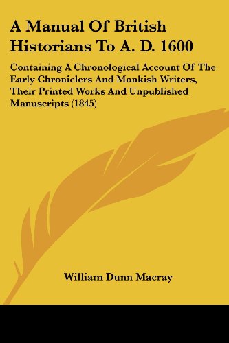 A Manual of British Historians to A. D. 1600: Containing a Chronological Account of the Early Chroniclers and Monkish Writers, Their Printed Works and Unpublished Manuscripts (1845) - William Dunn Macray - Books - Kessinger Publishing, LLC - 9781436738255 - June 29, 2008