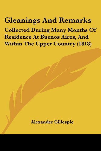 Cover for Alexander Gillespie · Gleanings and Remarks: Collected During Many Months of Residence at Buenos Aires, and Within the Upper Country (1818) (Paperback Book) (2008)