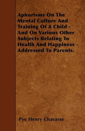 Cover for Pye Henry Chavasse · Aphorisms on the Mental Culture and Training of a Child - and on Various Other Subjects Relating to Health and Happiness - Addressed to Parents. (Pocketbok) (2010)