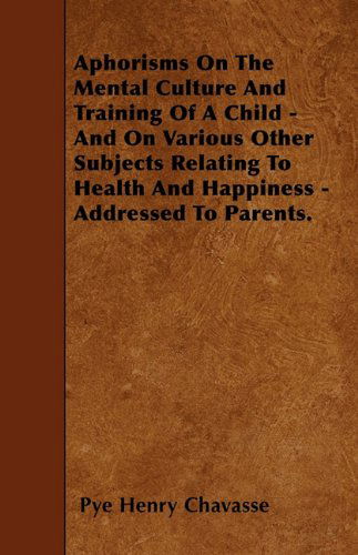 Aphorisms on the Mental Culture and Training of a Child - and on Various Other Subjects Relating to Health and Happiness - Addressed to Parents. - Pye Henry Chavasse - Books - Lodge Press - 9781446021255 - June 7, 2010