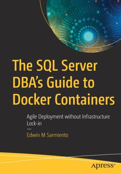 Cover for Edwin M Sarmiento · The SQL Server DBA's Guide to Docker Containers: Agile Deployment without Infrastructure Lock-in (Paperback Book) [1st edition] (2020)