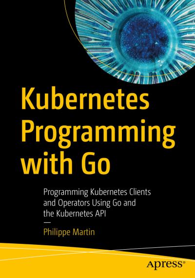 Cover for Philippe Martin · Kubernetes Programming with Go: Programming Kubernetes Clients and Operators Using Go and the Kubernetes API (Paperback Book) [1st edition] (2022)