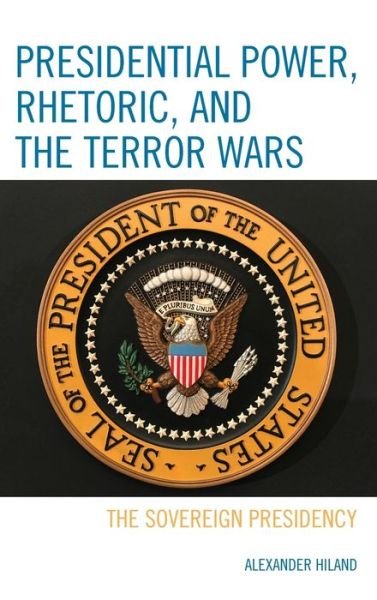 Cover for Hiland, Alexander, James Madison University · Presidential Power, Rhetoric, and the Terror Wars: The Sovereign Presidency (Hardcover Book) (2019)