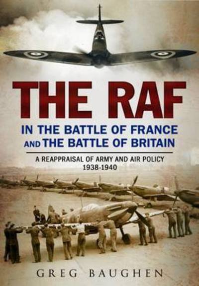 Cover for Greg Baughen · The RAF in the Battle of France and the Battle of Britain: A Reappraisal of Army and Air Policy 1938-1940 (Hardcover Book) (2016)