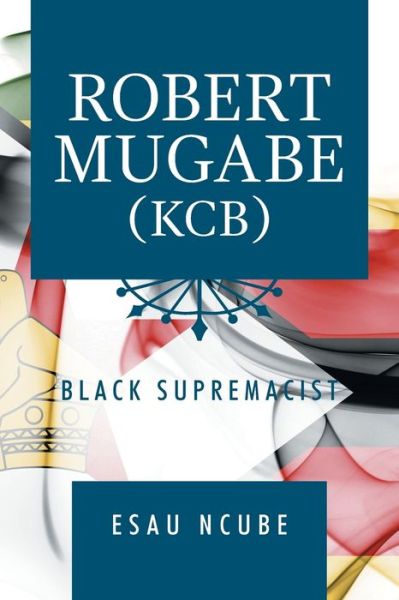 Cover for Esau Ncube · Robert Mugabe, Kcb: Black Supremacist (Taschenbuch) (2020)