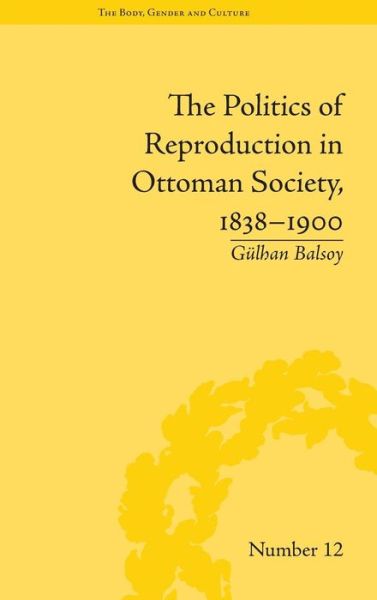 Cover for Gulhan Balsoy · The Politics of Reproduction in Ottoman Society, 1838–1900 - &quot;The Body, Gender and Culture&quot; (Hardcover Book) (2013)