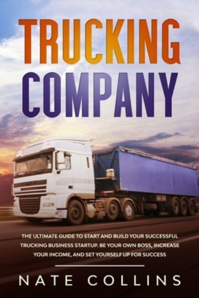 Cover for Nate Collins · Trucking Company: The Ultimate Guide to Start and Build Your Successful Truck&amp;#1110; ng Business Startup. Be your Own Boss, Increase your income, and Set Yourself Up for Success. (Paperback Book) (2020)