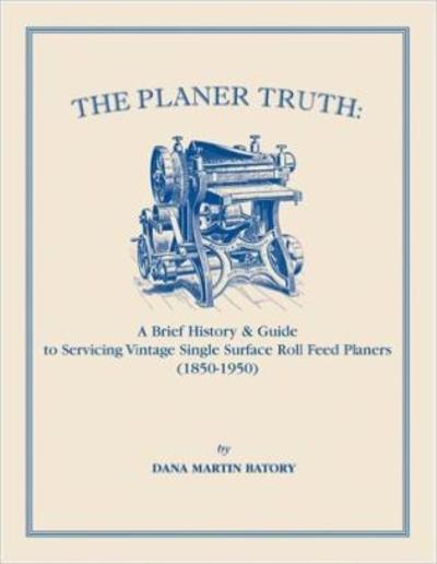 Cover for Dana Martin Batory · The Planer Truth: A Brief History &amp; Guide to Servicing Vintage Single Surface Roll Feed Planers (1850-1950) (Paperback Book) (2009)