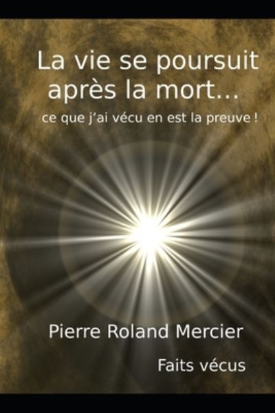 Cover for Pierre Roland Mercier · La vie se poursuit apres la mort... ce que j'ai vecu en est la preuve! (Paperback Book) (2021)