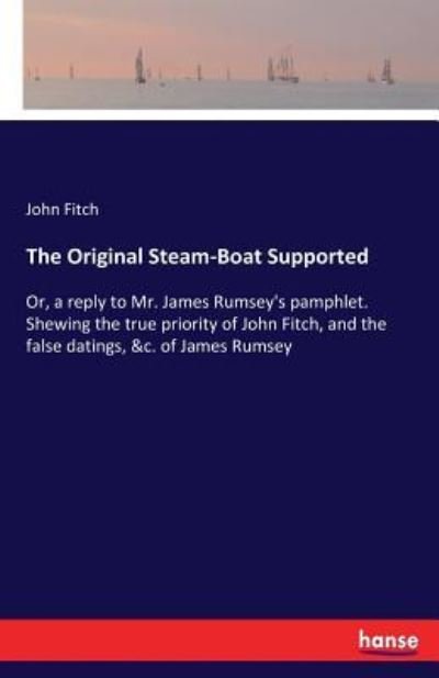 Cover for John Fitch · The Original Steam-Boat Supported: Or, a reply to Mr. James Rumsey's pamphlet. Shewing the true priority of John Fitch, and the false datings, &amp;c. of James Rumsey (Paperback Bog) (2017)