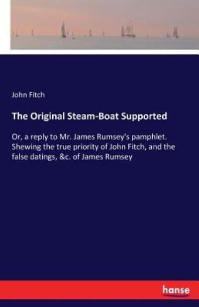 Cover for John Fitch · The Original Steam-Boat Supported: Or, a reply to Mr. James Rumsey's pamphlet. Shewing the true priority of John Fitch, and the false datings, &amp;c. of James Rumsey (Paperback Book) (2017)