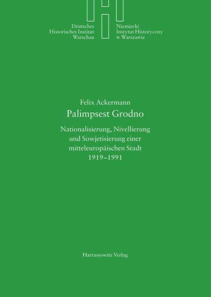 Cover for Felix Ackermann · Palimpsest Grodno: Nationalisierung, Nivellierung Und Sowjetisierung Einer Mitteleuropaischen Stadt 1919-1991 (Deutsches Historisches Institut Warschau) (German Edition) (Hardcover Book) [German edition] (2011)