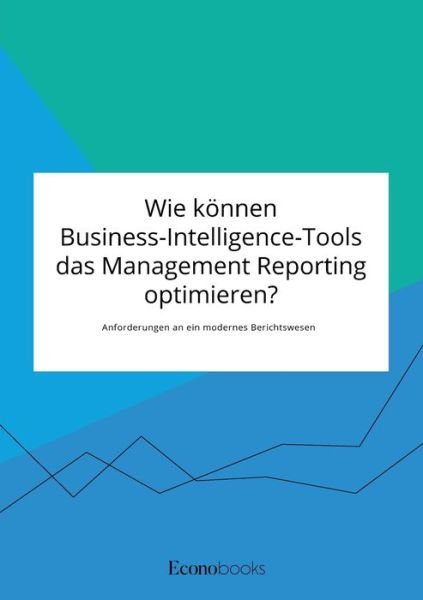 Wie koennen Business-Intelligence-Tools das Management Reporting optimieren? Anforderungen an ein modernes Berichtswesen - Anonym - Bøger - Econobooks - 9783963560255 - 11. maj 2020