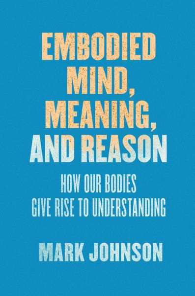 Embodied Mind, Meaning, and Reason: How Our Bodies Give Rise to Understanding - Mark Johnson - Books - The University of Chicago Press - 9780226500256 - November 14, 2017