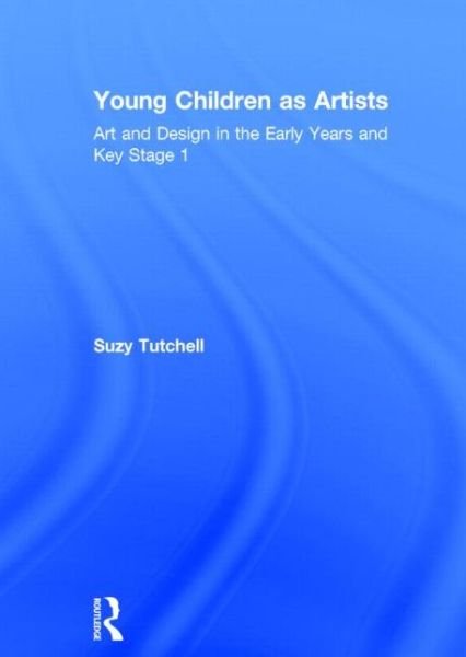 Cover for Tutchell, Suzy (University of Winchester, UK) · Young Children as Artists: Art and Design in the Early Years and Key Stage 1 (Hardcover bog) (2014)