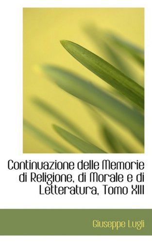 Continuazione Delle Memorie Di Religione, Di Morale E Di Letteratura, Tomo Xiii - Giuseppe Lugli - Books - BiblioLife - 9780559042256 - August 20, 2008