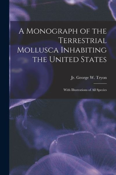 Cover for George Washington Tryon · A Monograph of the Terrestrial Mollusca Inhabiting the United States: With Illustrations of All Species (Paperback Book) (2021)