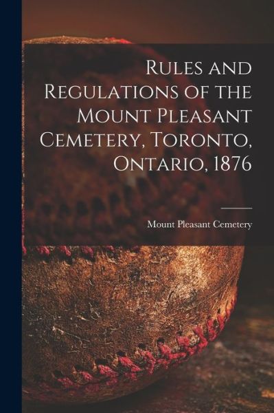 Cover for Ont ) Mount Pleasant Cemetery (Toronto · Rules and Regulations of the Mount Pleasant Cemetery, Toronto, Ontario, 1876 [microform] (Paperback Book) (2021)