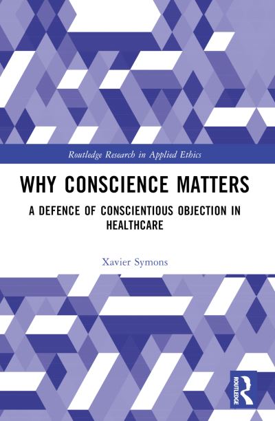 Cover for Symons, Xavier (Xavier Symons, Australian Catholic University, Australia) · Why Conscience Matters: A Defence of Conscientious Objection in Healthcare - Routledge Research in Applied Ethics (Paperback Book) (2023)