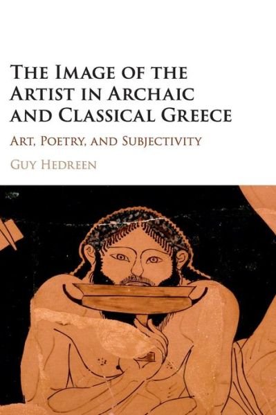 Cover for Hedreen, Guy (Williams College, Massachusetts) · The Image of the Artist in Archaic and Classical Greece: Art, Poetry, and Subjectivity (Hardcover Book) (2015)