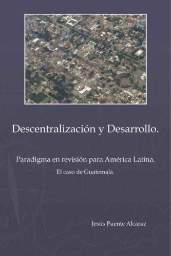 Descentralización Y Desarrollo: Paradigma en Revisión Para América Latina - El Caso De Guatemala - Jesús Puente Alcaraz - Books - Trafford Publishing - 9781412070256 - December 1, 2005