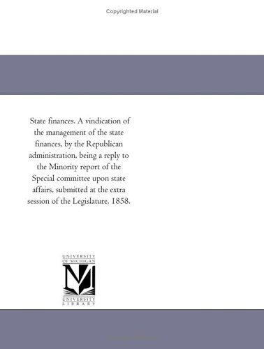 State Finances. a Vindication of the Management of the State Finances, by the Republican Administration, Being a Reply to the Minority Report of the ... the Extra Session of the Legislature, 1858. - Michigan Historical Reprint Series - Books - Scholarly Publishing Office, University - 9781418193256 - August 19, 2011