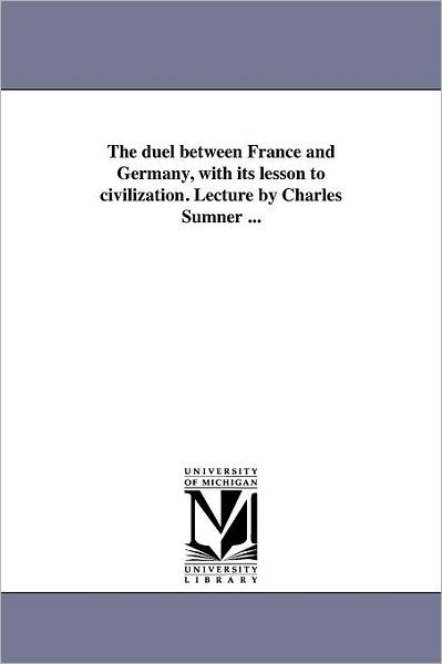 The Duel Between France and Germany, with Its Lesson to Civilization. Lecture by Charles Sumner ... - Michigan Historical Reprint Series - Książki - Scholarly Publishing Office, University  - 9781425502256 - 19 sierpnia 2011