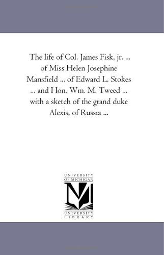 Cover for Michigan Historical Reprint Series · The Life of Col. James Fisk, Jr. ... of Miss Helen Josephine Mansfield ... of Edward L. Stokes ... and Hon. Wm. M. Tweed ... with a Sketch of the Grand Duke Alexis, of Russia ... (Paperback Book) (2006)