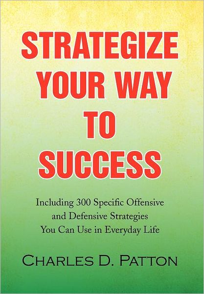 Cover for Charles D. Patton · Strategize Your Way to Success: Including 300 Specific Offensive and Defensive Strategies You Can Use in Everyday Life (Hardcover Book) (2009)