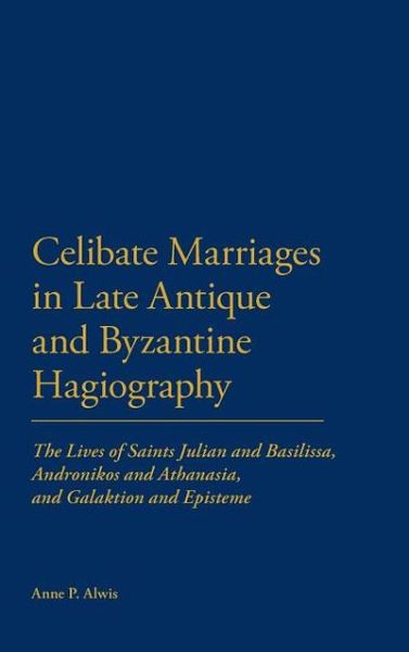 Cover for Anne P. Alwis · Celibate Marriages in Late Antique and Byzantine Hagiography: the Lives of Saints Julian and Basilissa, Andronikos and Athanasia, and Galaktion and Episteme (Hardcover Book) (2011)