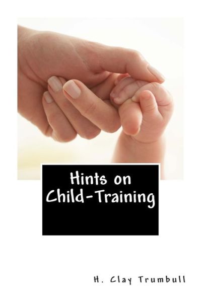 Hints on Child-training - H Clay Trumbull - Books - Createspace - 9781480163256 - October 23, 2012