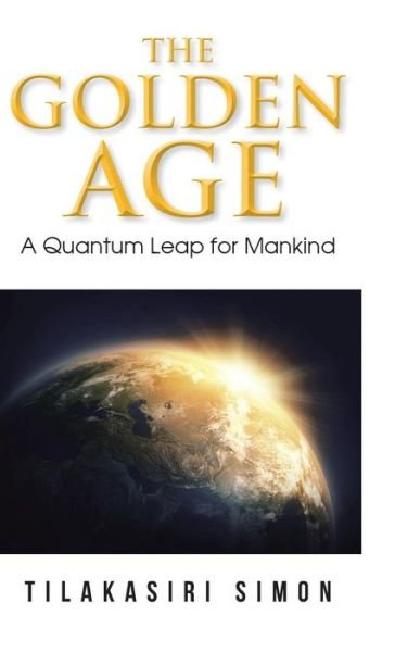 Cover for Tilakasiri Simon · The Golden Age: a Quantum Leap for Mankind (Hardcover Book) (2014)