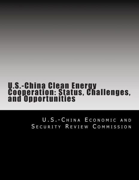 U.s.-china Clean Energy Cooperation: Status, Challenges, and Opportunities - U S -china Economic and Security Review - Kirjat - Createspace - 9781500713256 - sunnuntai 3. elokuuta 2014