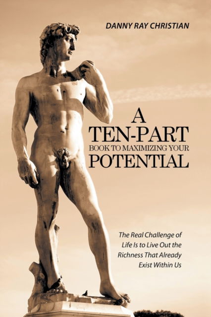 A Ten-Part Book to Maximizing Your Potential - Danny Ray Christian - Books - Xlibris - 9781514417256 - October 30, 2015