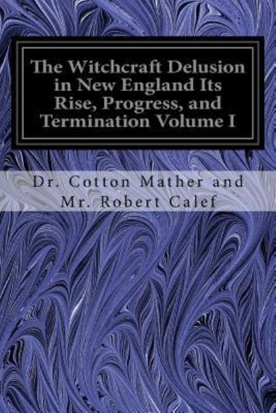 Cover for Dr Cotton Mather and Mr Robert Calef · The Witchcraft Delusion in New England Its Rise, Progress, and Termination Volume I (Paperback Book) (2016)