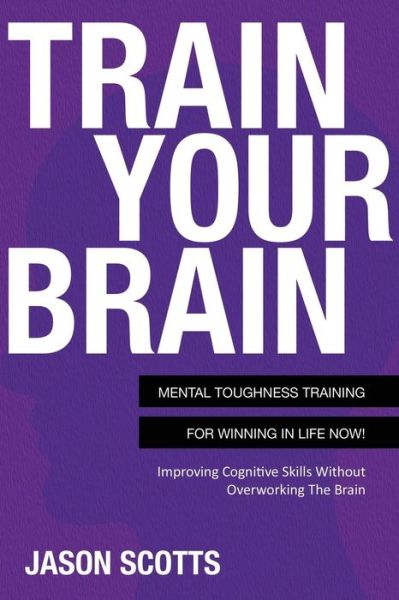 Cover for Jason Scotts · Train Your Brain: Mental Toughness Training for Winning in Life Now! (Pocketbok) (2013)