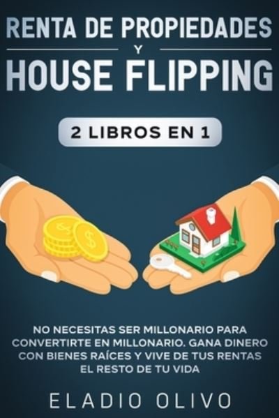 Cover for Eladio Olivo · Renta de propiedades y house flipping 2 libros en 1: No necesitas ser millonario para convertirte en millonario. Gana dinero con bienes raices y vive de tus rentas el resto de tu vida (Paperback Bog) (2020)