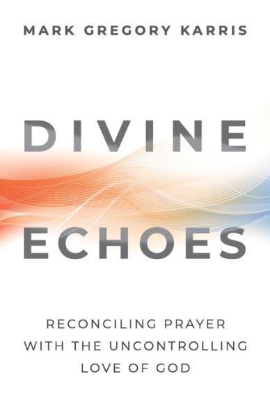 Cover for Mark Gregory Karris · Divine Echoes : Reconciling Prayer With the Uncontrolling Love of God (Paperback Book) (2018)