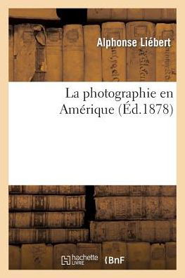 La Photographie En Amerique 3e Ed.: Traite Complet de Photographie Pratique Par Les Procedes Americains... - Arts - Alphonse Liebert - Books - Hachette Livre - BNF - 9782013517256 - October 1, 2014