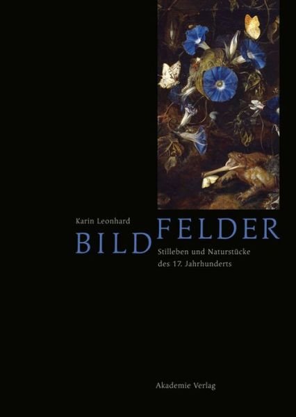 Bildfelder: Stilleben und Naturstucke des 17. Jahrhunderts - Karin Leonhard - Books - De Gruyter - 9783050063256 - November 15, 2013