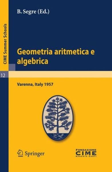 Cover for B Segre · Geometria Aritmetica E Algebrica: Lectures Given at a Summer School of the Centro Internazionale Matematico Estivo (C.i.m.e.) Held in Varenna (Como), (Paperback Book) (2011)