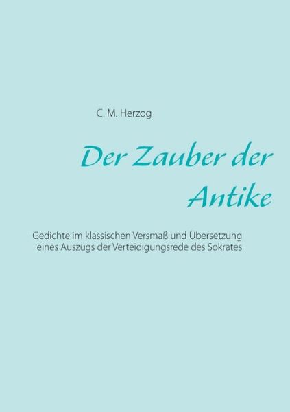 Cover for C M Herzog · Der Zauber der Antike: Gedichte im klassischen Versmass und UEbersetzung eines Auszugs der Verteidigungsrede des Sokrates (Paperback Book) (2016)